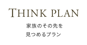 THINK PLAN-家族のその先を見つめる プラン-