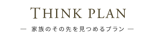 THINK PLAN-家族のその先を見つめる プラン-