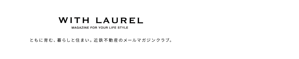 with Laurel ともに育む、暮らしと住まい。近鉄不動産のメールマガジンクラブ。