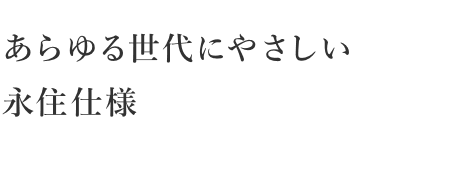 あらゆる世代にやさしい永住仕様