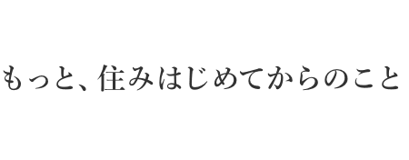 もっと、住みはじめてからのこと