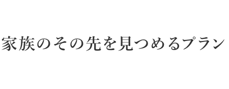 家族のその先を見つめるプラン