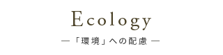 Ecology「環境」への配慮