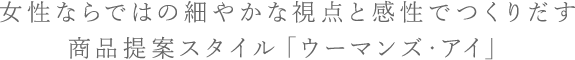 女性ならではの細やかな視点と感性でつくりだす商品提案スタイル「ウーマンズ・アイ」