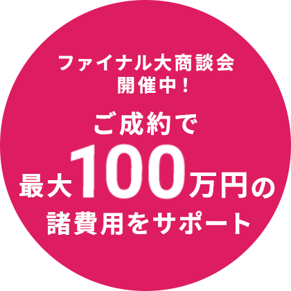 ファイナル大商談会開催中！ご成約で最大100万円の諸費用をサポート
