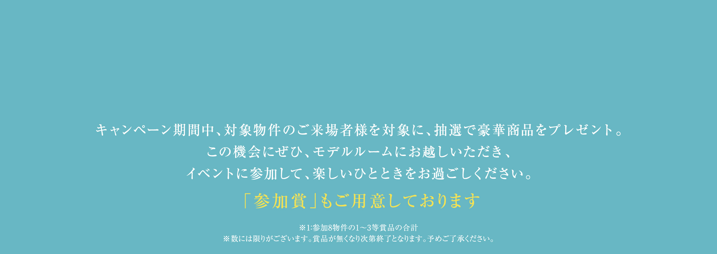 キャンペーン期間中、対象物件のご来場者様を対象に、抽選で豪華商品をプレゼント。