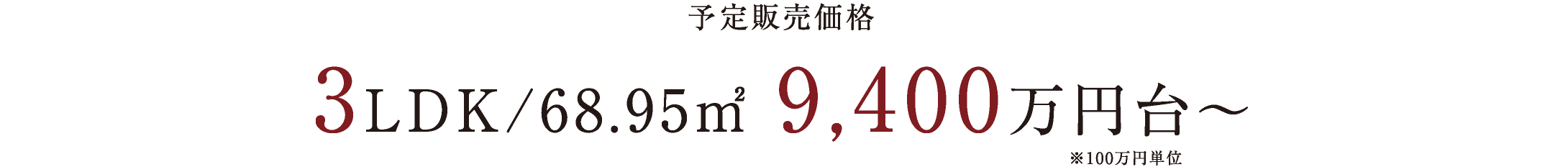 予定販売価格 3LDK/68.95㎡ 9,400万円台~ ※100万円単位